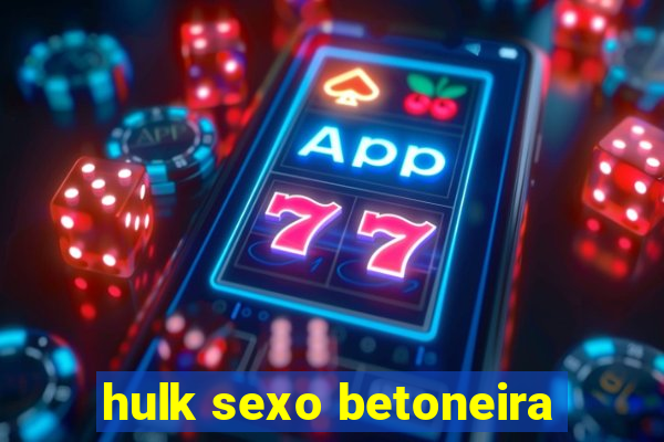 hulk sexo betoneira